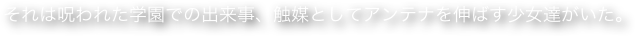 それは呪われた学園での出来事、触媒としてアンテナを伸ばす少女達がいた。